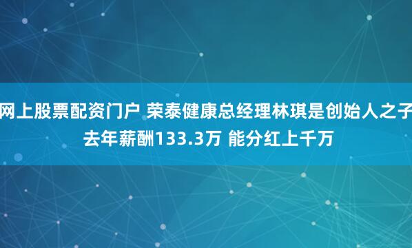 网上股票配资门户 荣泰健康总经理林琪是创始人之子 去年薪酬133.3万 能分红上千万