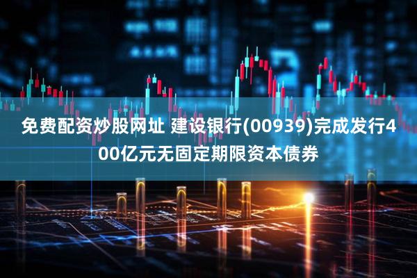 免费配资炒股网址 建设银行(00939)完成发行400亿元无固定期限资本债券