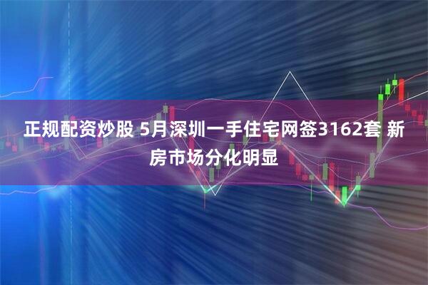 正规配资炒股 5月深圳一手住宅网签3162套 新房市场分化明显