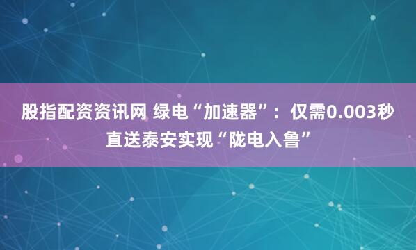 股指配资资讯网 绿电“加速器”：仅需0.003秒直送泰安实现“陇电入鲁”