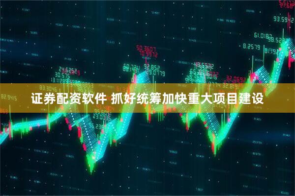 证券配资软件 抓好统筹加快重大项目建设