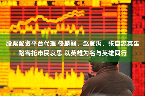 股票配资平台代理 佟麟阁、赵登禹、张自忠英雄路寄托市民哀思 以英雄为名与英雄同行