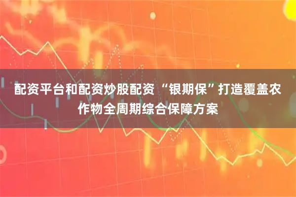 配资平台和配资炒股配资 “银期保”打造覆盖农作物全周期综合保障方案