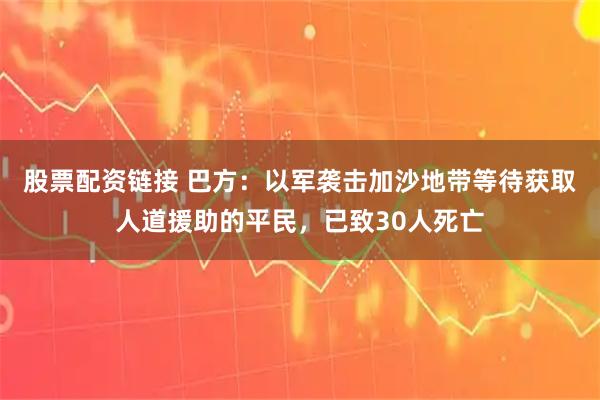 股票配资链接 巴方：以军袭击加沙地带等待获取人道援助的平民，已致30人死亡