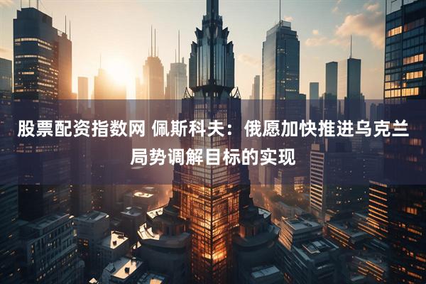 股票配资指数网 佩斯科夫：俄愿加快推进乌克兰局势调解目标的实现