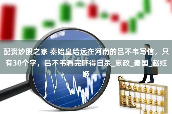 配资炒股之家 秦始皇给远在河南的吕不韦写信，只有30个字，吕不韦看完吓得自杀_嬴政_秦国_赵姬