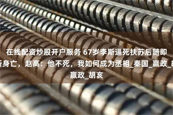 在线配资炒股开户服务 67岁李斯逼死扶苏后随即腰斩身亡，赵高：他不死，我如何成为丞相_秦国_嬴政_胡亥