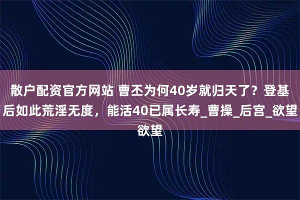散户配资官方网站 曹丕为何40岁就归天了？登基后如此荒淫无度，能活40已属长寿_曹操_后宫_欲望