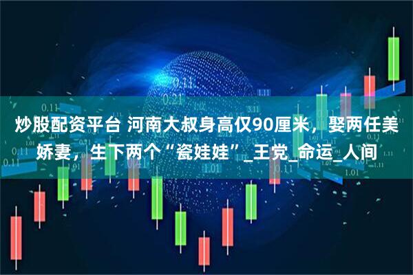 炒股配资平台 河南大叔身高仅90厘米，娶两任美娇妻，生下两个“瓷娃娃”_王党_命运_人间