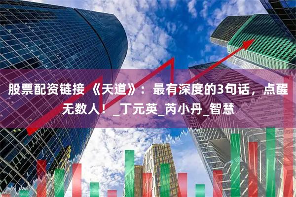 股票配资链接 《天道》：最有深度的3句话，点醒无数人！_丁元英_芮小丹_智慧