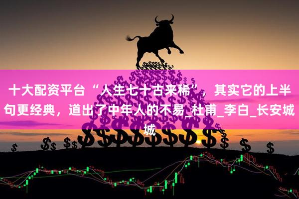 十大配资平台 “人生七十古来稀”，其实它的上半句更经典，道出了中年人的不易_杜甫_李白_长安城
