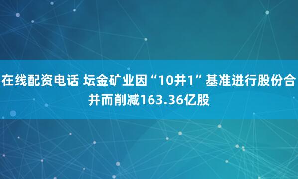 在线配资电话 坛金矿业因“10并1”基准进行股份合并而削减163.36亿股
