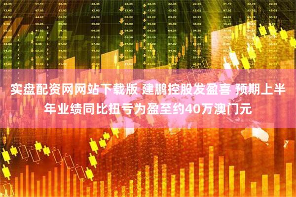 实盘配资网网站下载版 建鹏控股发盈喜 预期上半年业绩同比扭亏为盈至约40万澳门元