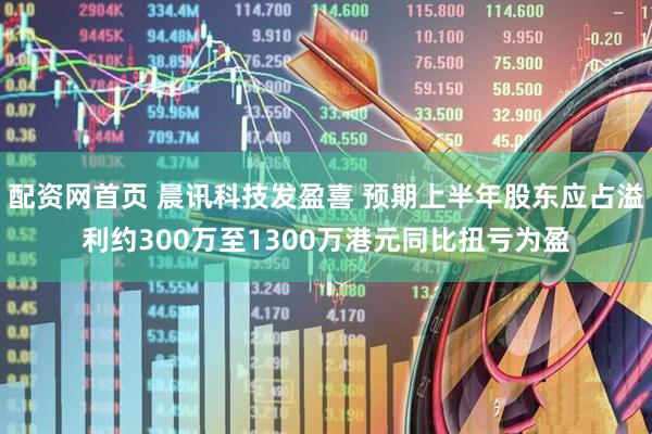 配资网首页 晨讯科技发盈喜 预期上半年股东应占溢利约300万至1300万港元同比扭亏为盈