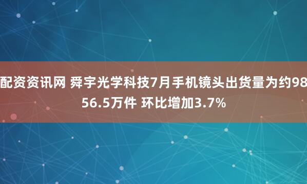 配资资讯网 舜宇光学科技7月手机镜头出货量为约9856.5万件 环比增加3.7%