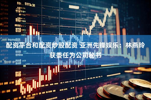 配资平台和配资炒股配资 亚洲先锋娱乐：林燕玲获委任为公司秘书