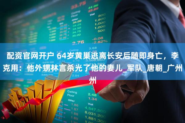 配资官网开户 64岁黄巢逃离长安后随即身亡，李克用：他外甥林言杀光了他的妻儿_军队_唐朝_广州