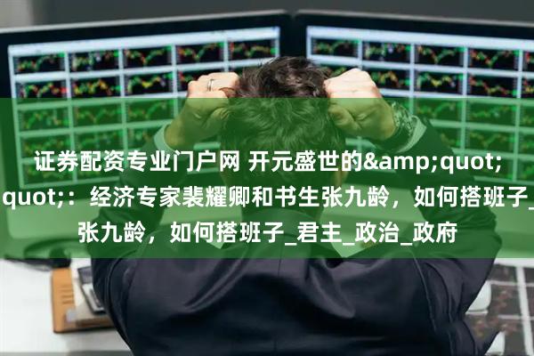 证券配资专业门户网 开元盛世的&quot;宰相天团&quot;：经济专家裴耀卿和书生张九龄，如何搭班子_君主_政治_政府