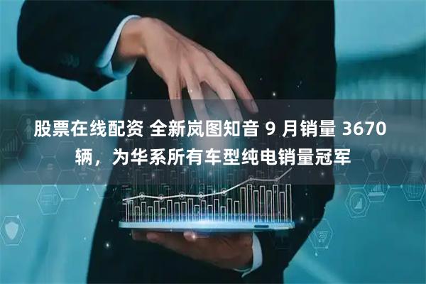 股票在线配资 全新岚图知音 9 月销量 3670 辆，为华系所有车型纯电销量冠军