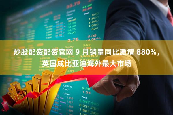 炒股配资配资官网 9 月销量同比激增 880%，英国成比亚迪海外最大市场