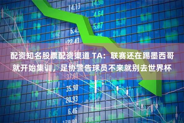 配资知名股票配资渠道 TA：联赛还在踢墨西哥就开始集训，足协警告球员不来就别去世界杯
