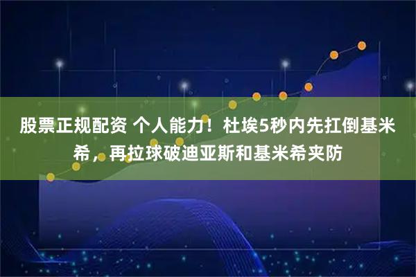 股票正规配资 个人能力！杜埃5秒内先扛倒基米希，再拉球破迪亚斯和基米希夹防