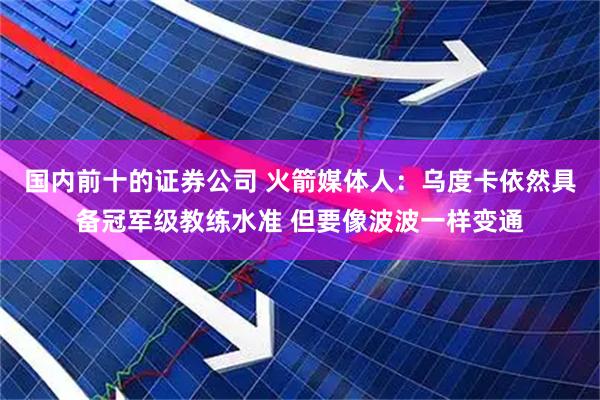 国内前十的证券公司 火箭媒体人：乌度卡依然具备冠军级教练水准 但要像波波一样变通