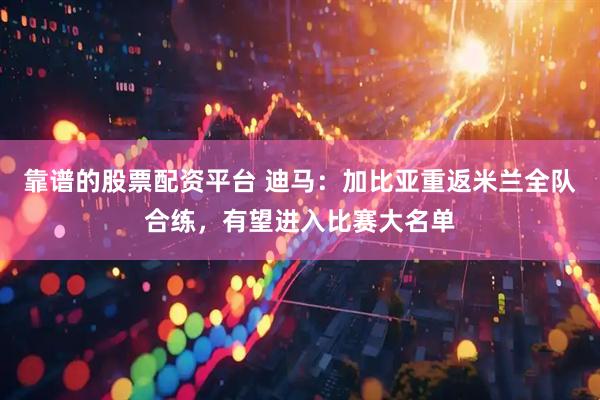 靠谱的股票配资平台 迪马：加比亚重返米兰全队合练，有望进入比赛大名单